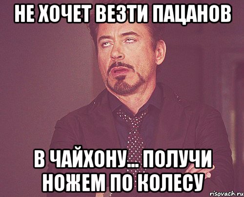 не хочет везти пацанов в чайхону... получи ножем по колесу, Мем твое выражение лица