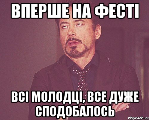 вперше на фесті всі молодці, все дуже сподобалось, Мем твое выражение лица