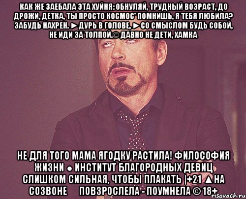 как же заебала эта хуйня: обнуляй, трудный возраст, до дрожи, детка, ты просто космос' помнишь, я тебя любила? забудь нахрен. ►дурь в голове, ►со смыслом будь собой, не иди за толпой.© давно не дети, хамка не для того мама ягодку растила! философия жизни ● институт благородных девиц слишком сильная, чтобы плакать |+21 ▲на созвоне ▷ повзрослела - поумнела © 18+, Мем твое выражение лица