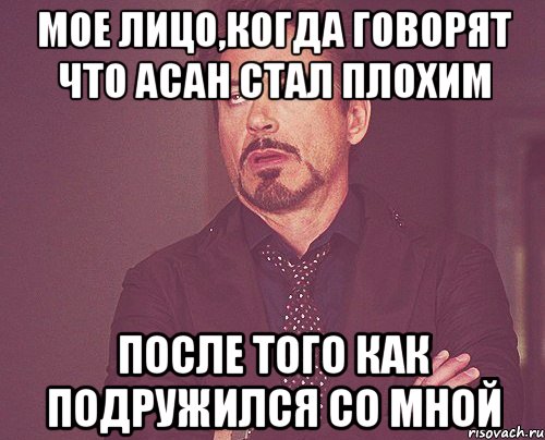 мое лицо,когда говорят что асан стал плохим после того как подружился со мной, Мем твое выражение лица