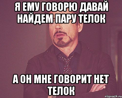 я ему говорю давай найдем пару телок а он мне говорит нет телок, Мем твое выражение лица