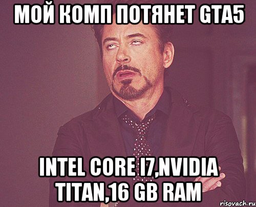 мой комп потянет gta5 intel core i7,nvidia titan,16 gb ram, Мем твое выражение лица