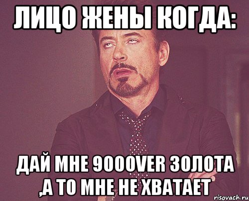 лицо жены когда: дай мне 900over золота ,а то мне не хватает, Мем твое выражение лица