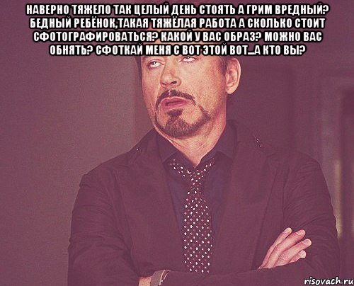 наверно тяжело так целый день стоять а грим вредный? бедный ребёнок,такая тяжёлая работа а сколько стоит сфотографироваться? какой у вас образ? можно вас обнять? сфоткай меня с вот этой вот...а кто вы? , Мем твое выражение лица