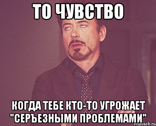 то чувство когда тебе кто-то угрожает "серъезными проблемами", Мем твое выражение лица