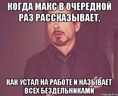 когда макс в очередной раз рассказывает, как устал на работе и называет всех бездельниками, Мем твое выражение лица