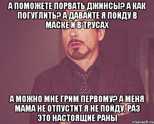 а поможете порвать джинсы? а как погуглить? а давайте я пойду в маске и в трусах а можно мне грим первому? а меня мама не отпустит я не пойду, раз это настоящие раны, Мем твое выражение лица