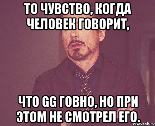 то чувство, когда человек говорит, что gg говно, но при этом не смотрел его., Мем твое выражение лица