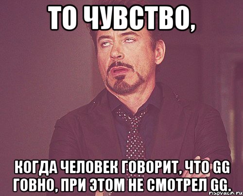 то чувство, когда человек говорит, что gg говно, при этом не смотрел gg., Мем твое выражение лица