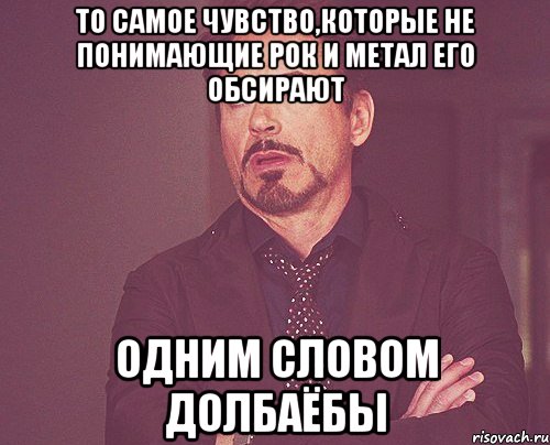 то самое чувство,которые не понимающие рок и метал его обсирают одним словом долбаёбы, Мем твое выражение лица