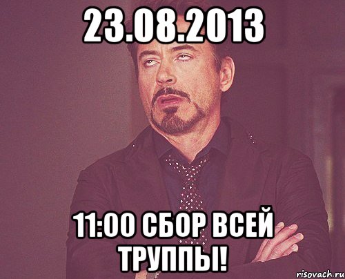23.08.2013 11:00 сбор всей труппы!, Мем твое выражение лица