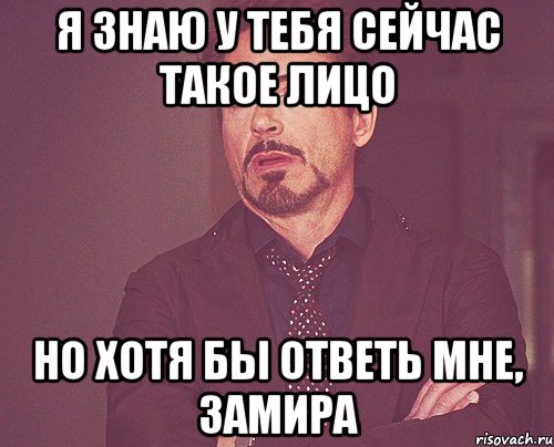 я знаю у тебя сейчас такое лицо но хотя бы ответь мне, замира, Мем твое выражение лица