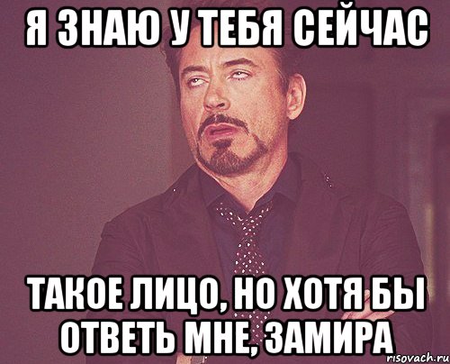 я знаю у тебя сейчас такое лицо, но хотя бы ответь мне, замира, Мем твое выражение лица