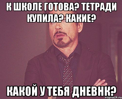 к школе готова? тетради купила? какие? какой у тебя дневнк?, Мем твое выражение лица