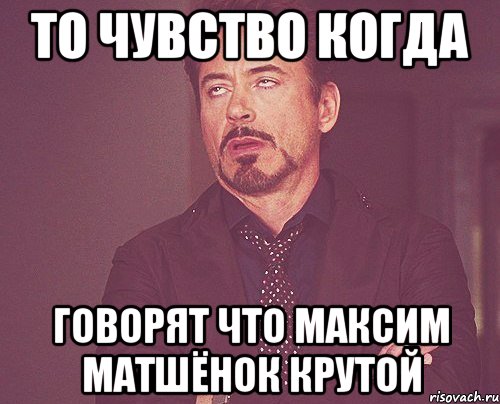 то чувство когда говорят что максим матшёнок крутой, Мем твое выражение лица