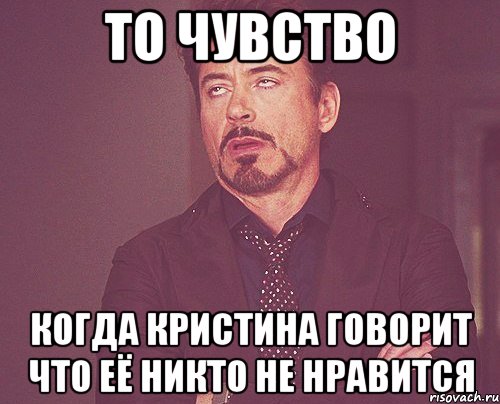 то чувство когда кристина говорит что её никто не нравится, Мем твое выражение лица