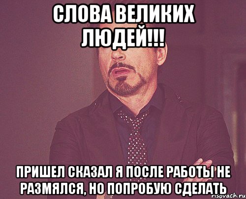 слова великих людей!!! пришел сказал я после работы не размялся, но попробую сделать, Мем твое выражение лица