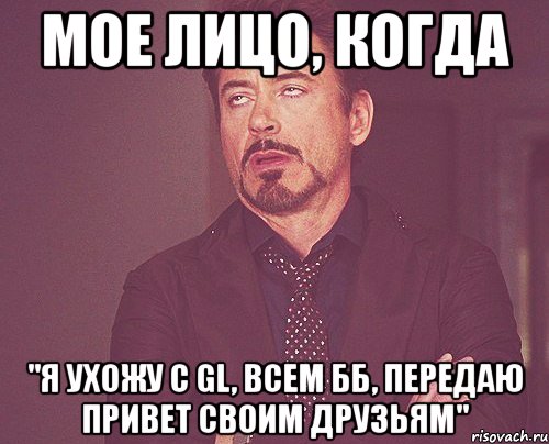 мое лицо, когда "я ухожу с gl, всем бб, передаю привет своим друзьям", Мем твое выражение лица