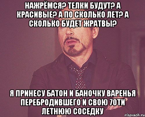 нажрёмся? телки будут? а красивые? а по сколько лет? а сколько будет жратвы? я принесу батон и баночку варенья перебродившего и свою 70ти летнюю соседку, Мем твое выражение лица