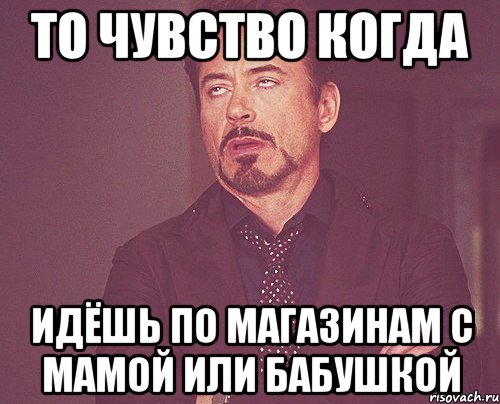 то чувство когда идёшь по магазинам с мамой или бабушкой, Мем твое выражение лица