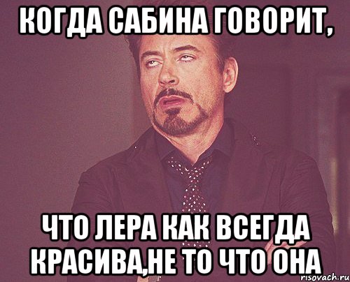 когда сабина говорит, что лера как всегда красива,не то что она, Мем твое выражение лица