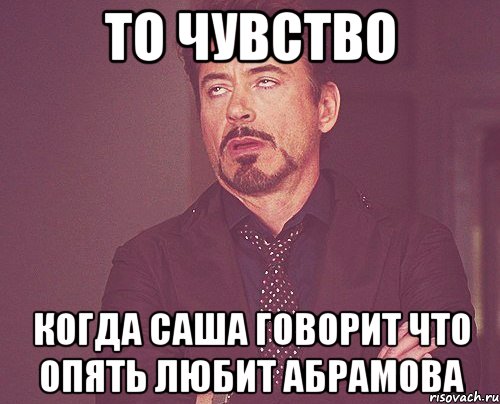 то чувство когда саша говорит что опять любит абрамова, Мем твое выражение лица