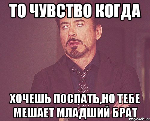 то чувство когда хочешь поспать,но тебе мешает младший брат, Мем твое выражение лица