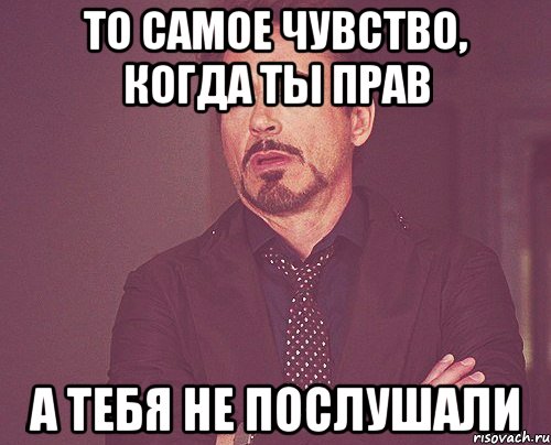 то самое чувство, когда ты прав а тебя не послушали, Мем твое выражение лица