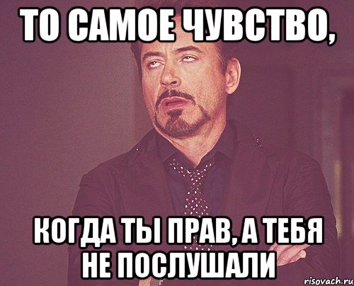 то самое чувство, когда ты прав, а тебя не послушали, Мем твое выражение лица