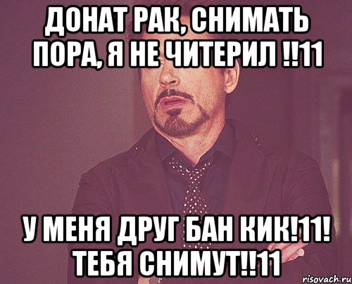 донат рак, снимать пора, я не читерил !!11 у меня друг бан кик!11! тебя снимут!!11, Мем твое выражение лица