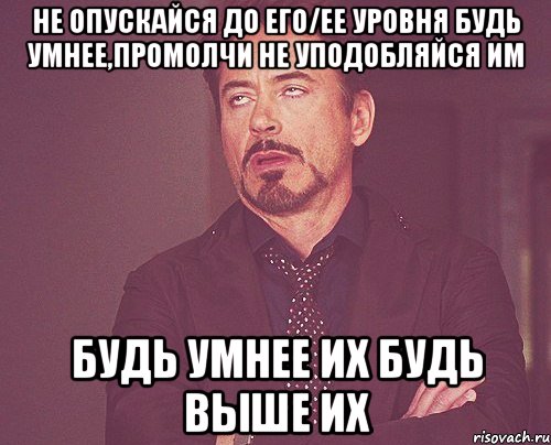 не опускайся до его/ее уровня будь умнее,промолчи не уподобляйся им будь умнее их будь выше их, Мем твое выражение лица