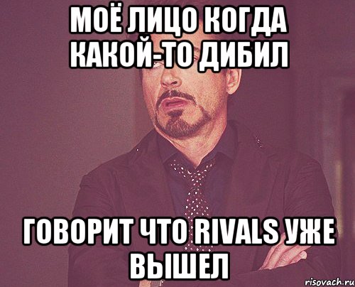 моё лицо когда какой-то дибил говорит что rivals уже вышел, Мем твое выражение лица