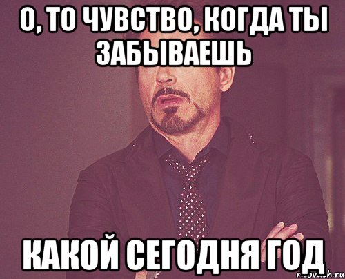 о, то чувство, когда ты забываешь какой сегодня год, Мем твое выражение лица