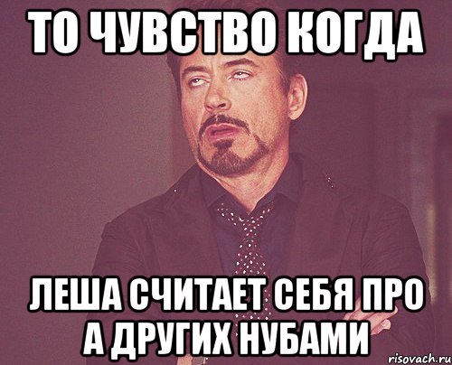 то чувство когда леша считает себя про а других нубами, Мем твое выражение лица