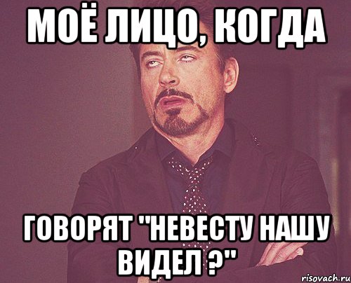 моё лицо, когда говорят "невесту нашу видел ?", Мем твое выражение лица