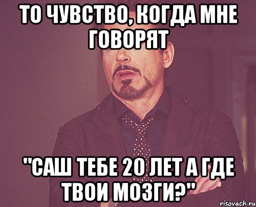 то чувство, когда мне говорят "саш тебе 20 лет а где твои мозги?", Мем твое выражение лица