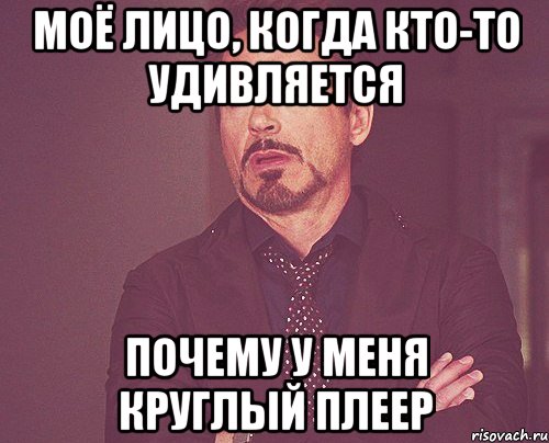 моё лицо, когда кто-то удивляется почему у меня круглый плеер, Мем твое выражение лица