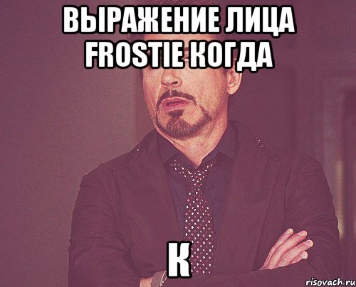 выражение лица frostie когда к, Мем твое выражение лица