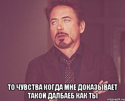  то чувства когда мне доказывает такой далбаеб как ты, Мем твое выражение лица