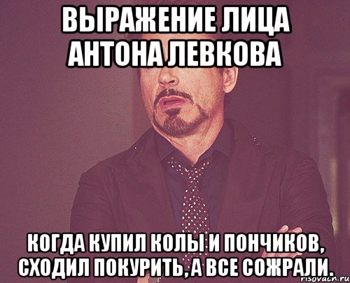 выражение лица антона левкова когда купил колы и пончиков, сходил покурить, а все сожрали., Мем твое выражение лица