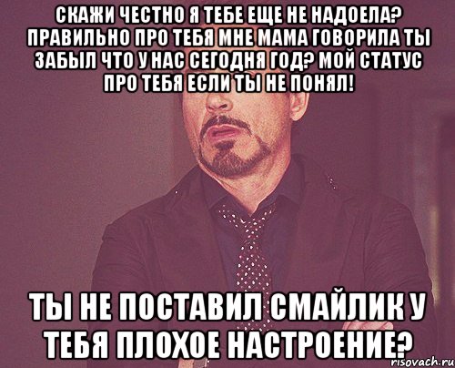 скажи честно я тебе еще не надоела? правильно про тебя мне мама говорила ты забыл что у нас сегодня год? мой статус про тебя если ты не понял! ты не поставил смайлик у тебя плохое настроение?, Мем твое выражение лица