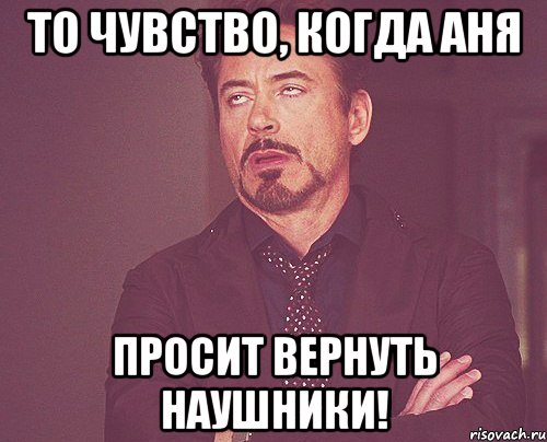 то чувство, когда аня просит вернуть наушники!, Мем твое выражение лица