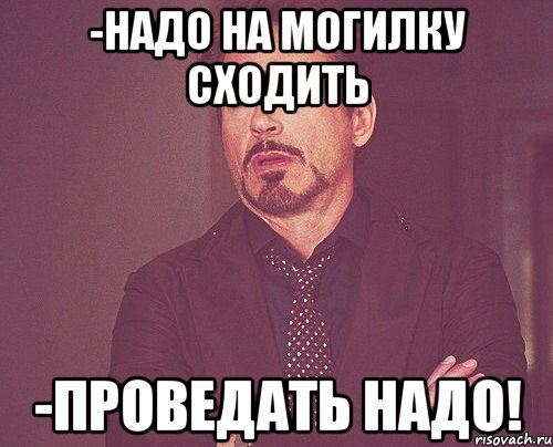 -надо на могилку сходить -проведать надо!, Мем твое выражение лица