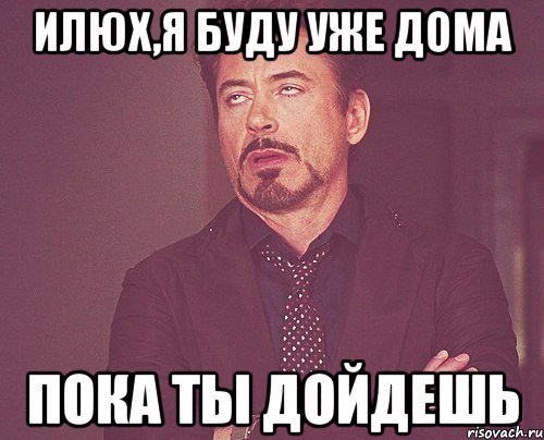 илюх,я буду уже дома пока ты дойдешь, Мем твое выражение лица