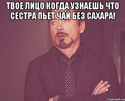 твое лицо когда узнаешь что сестра пьет чай без сахара! , Мем твое выражение лица