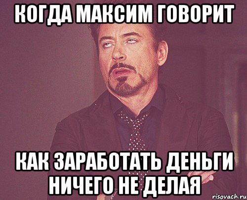 когда максим говорит как заработать деньги ничего не делая, Мем твое выражение лица