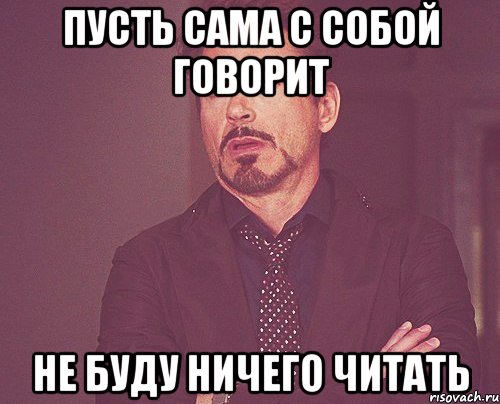 пусть сама с собой говорит не буду ничего читать, Мем твое выражение лица