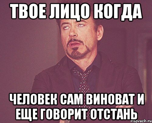 твое лицо когда человек сам виноват и еще говорит отстань, Мем твое выражение лица