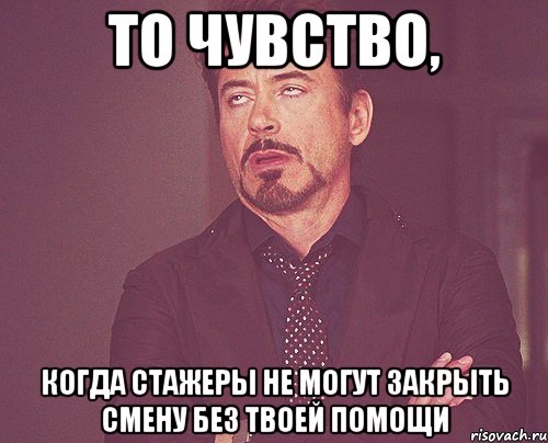 то чувство, когда стажеры не могут закрыть смену без твоей помощи, Мем твое выражение лица