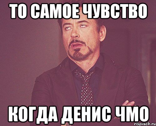 то самое чувство когда денис чмо, Мем твое выражение лица